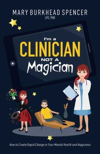 I'm a Clinician NOT a Magician How to Create Rapid Change in Your Mental Health and Happiness