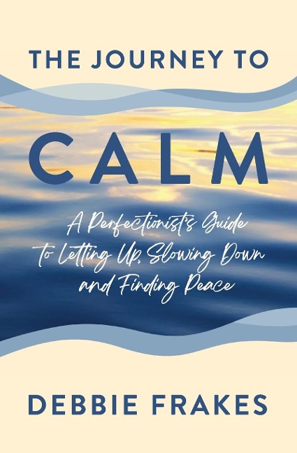 The Journey to CALM: A Perfectionists Guide to Letting Up, Slowing Down and Finding Peace