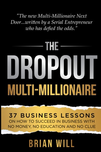 The Dropout Multi-Millionaire 37 Business Lessons on How to Succeed in Business With No Money, No Education and No Clue