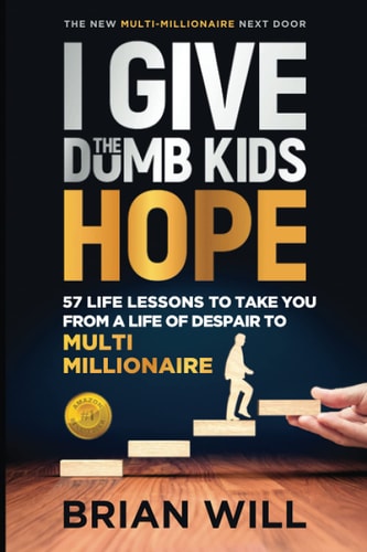 I Give The Dumb Kids Hope 57 Life Lessons to Take You From a Life of Despair to Multi-Millionaire