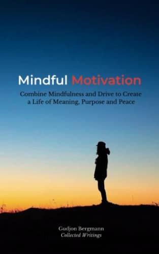 Mindful Motivation Combine Mindfulness and Drive to Create a Life of Meaning, Purpose and Peace