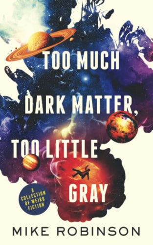 Too Much Dark Matter, Too Little Gray A Collection of Weird Fiction