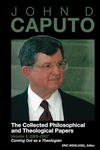 John D. Caputo The Collected Philosophical and Theological Papers: Volume 5: 2005-2007: Coming Out as a Theologian