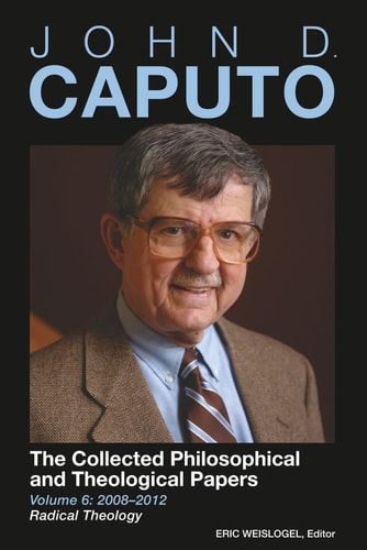 John D. Caputo The Collected Philosophical and Theological Papers: Volume 6: 2008-2012: Radical Theology