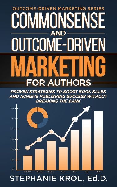 Commonsense and Outcome-Driven Marketing for Authors: Proven Strategies to Boost Book Sales and Achieve Publishing Success without Breaking the Bank