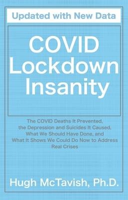 Covid Lockdown Insanity: The Covid Deaths It Prevented, the Depression and Suicides It Caused, What We Should Have Done, and What It Shows We Could Do Now to Address Real Crises