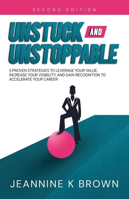 Unstuck and Unstoppable: 5 Proven Strategies to Leverage Your Value, Increase Your Visibility, and Gain Recognition to Accelerate Your Career