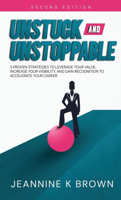 Unstuck and Unstoppable: 5 Proven Strategies to Leverage Your Value, Increase Your Visibility, and Gain Recognition to Accelerate Your Career