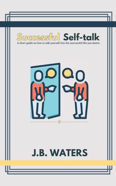Successful Self-talk: A short guide on how to talk yourself into the successful life you desire.