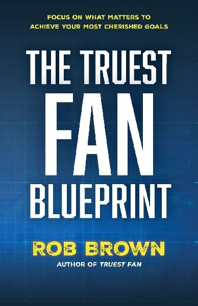 The Truest Fan Blueprint: Focus on What Matters to Achieve Your Most Cherished Goals