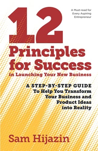 12 Principles for Success in Launching Your New Business A Step-by-Step Guide That Will Help You Transform Your Business and Product Ideas Into Reality