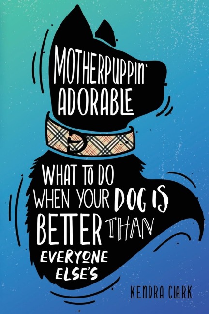 Motherpuppin Adorable: What to Do When Your Dog Is Better Than Everyone Elses