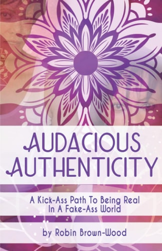 Audacious Authenticity A Kick-Ass Path to Being Real in a Fake-Ass World