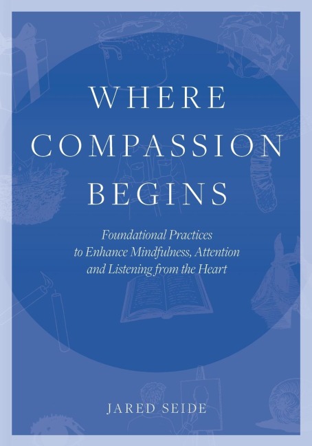 Where Compassion Begins: Foundational Practices to Enhance Mindfulness, Attention and Listening from the Heart