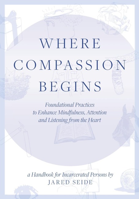 Where Compassion Begins: A HANDBOOK FOR INCARCERATED PERSONS - Foundational Practices to Enhance Mindfulness, Attention and Listening from the Heart