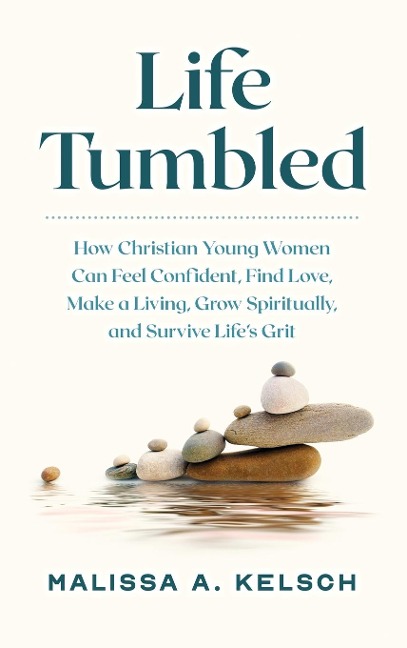 Life Tumbled: How Christian Young Women Can Feel Confident, Find Love, Make a Living, Grow Spiritually, and Survive Lifes Grit