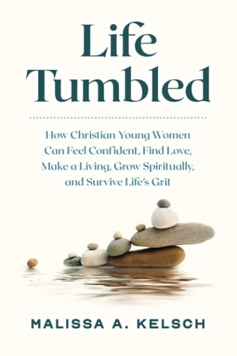 Life Tumbled How Christian Young Women Can Feel Confident, Find Love, Make a Living, Grow Spiritually, and Survive Life's Grit