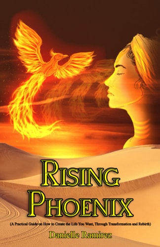 Rising Phoenix A Practical Guide on How to Create the Life You Want Through Transformation and Rebirth
