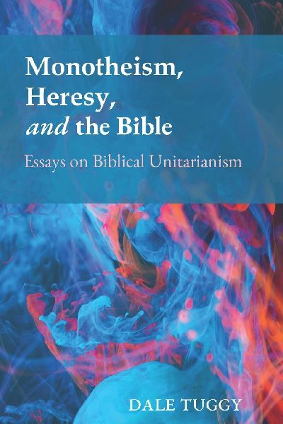 Monotheism, Heresy, and the Bible: Essays on Biblical Unitarianism