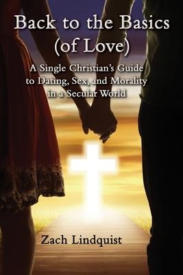 Back to the Basics (of Love) A Single Christian's Guide to Dating, Sex, and Morality in a Secular World