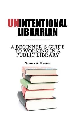 Unintentional Librarian: A Beginners Guide to Working in a Public Library
