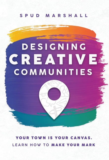 Designing Creative Communities: Your Town Is Your Canvas. Learn How To Make Your Mark