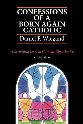 Confessions of a Born-Again Catholic A Scriptural Look at Catholic Christianity