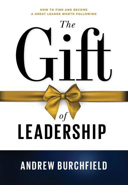 The Gift of Leadership: How To Find and Become A Great Leader Worth Following