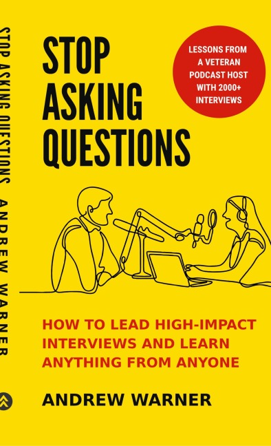 Stop Asking Questions: How to Lead High-Impact Interviews and Learn Anything from Anyone