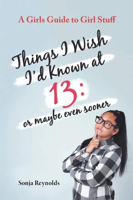 THINGS I WISH ID  KNOWN AT 13: OR MAYBE EVEN  SOONER  - A GIRLS GUIDE TO GIRL  STUFF