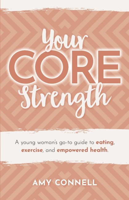 Your CORE Strength: A Young Womans Go-To Guide to Eating, Exercise and Empowered Health