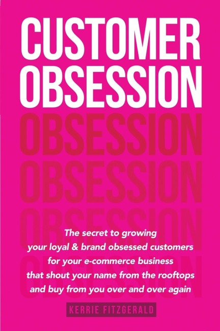 Customer Obsession: The secret to creating loyal and brand-obsessed customers for your e-commerce business that shout your name from the rooftops and buy from you over and over again