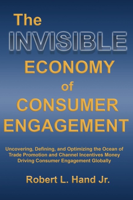 THE INVISIBLE ECONOMY OF CONSUMER ENGAGEMENT: Uncovering, Defining and Optimizing the Ocean of Trade Promotion and Channel Incentives Money That Drives Consumer Engagement