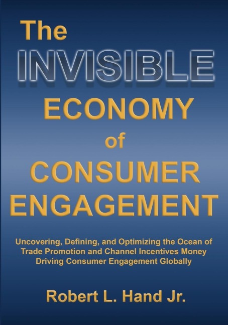 THE INVISIBLE ECONOMY OF CONSUMER ENGAGEMENT: Uncovering, Defining and Optimizing the Ocean of Trade Promotion and Channel Incentives Money That Drives Consumer Engagement