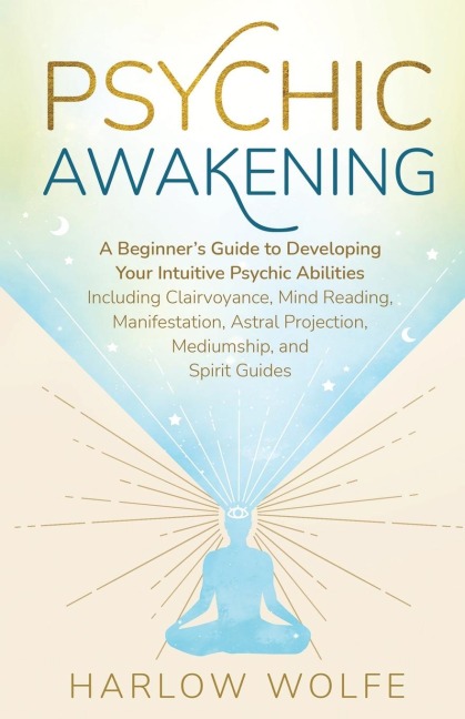 Psychic Awakening: A Beginners Guide to Developing Your Intuitive Psychic Abilities, Including Clairvoyance, Mind Reading, Manifestation, Astral Projection, Mediumship, and Spirit Guides