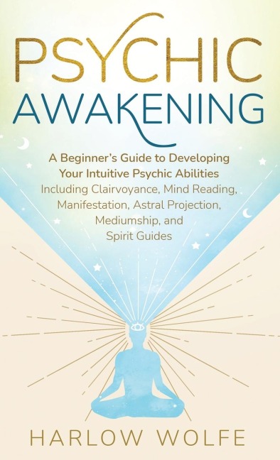 Psychic Awakening: A Beginners Guide to Developing Your Intuitive Psychic Abilities, Including Clairvoyance, Mind Reading, Manifestation, Astral Projection, Mediumship, and Spirit Guides