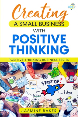 Creating A Small Business with Positive Thinking Positive Thinking Business Series