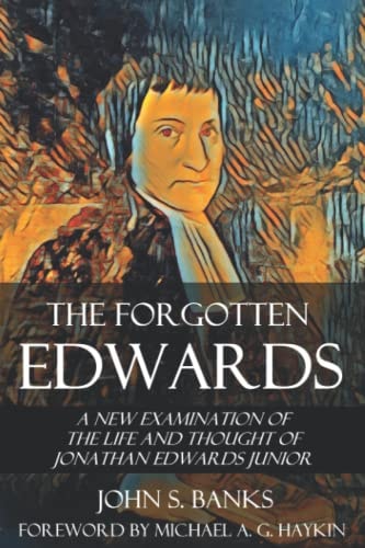 The Forgotten Edwards A New Examination of the Life and Thought of Jonathan Edwards Junior