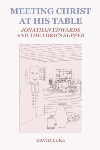 Meeting Christ at His Table Jonathan Edwards and the Lord's Supper