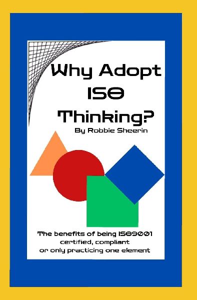 Why Adopt ISO Thinking?: The Benefits of Being ISO9001 Certified, Compliant or Only Practicing One Element