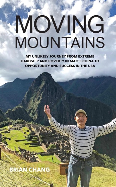 MOVING MOUNTAINS: MY UNLIKELY JOURNEY FROM EXTREME HARDSHIP AND POVERTY IN MAOS CHINA TO OPPORTUNITY AND SUCCESS IN THE USA