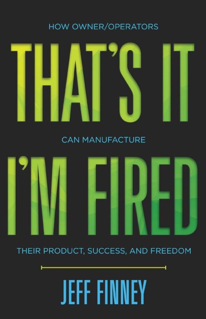 Thats it, Im Fired: How Owner/Operators Can Manufacture Their Product, Success and Freedom