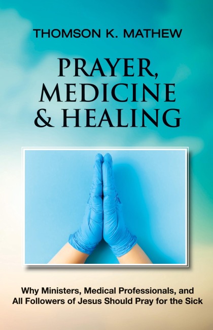 PRAYER, MEDICINE & HEALING: Why Ministers, Medical Professionals, and All Followers of Jesus Should Pray for the Sick