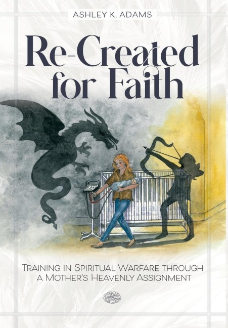 Re-Created for Faith: Training in Spiritual Warfare through a Mothers Heavenly Assignment