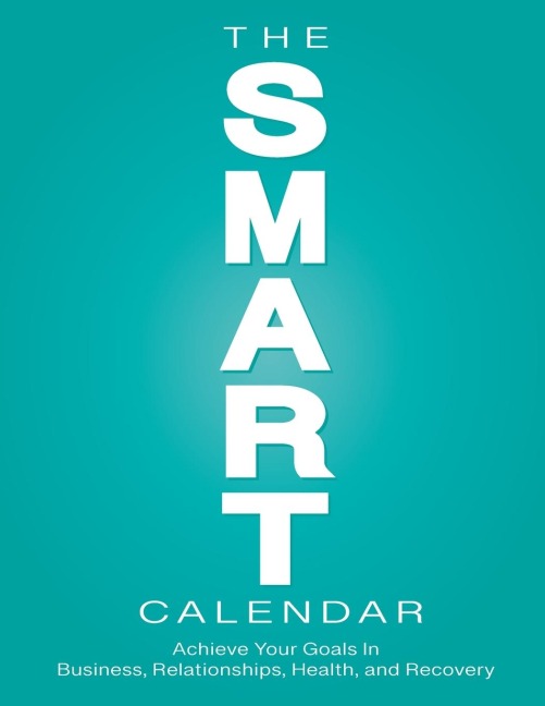 The SMART Calendar: Achieve Your Goals In Business, Relationships, Health, and Recovery
