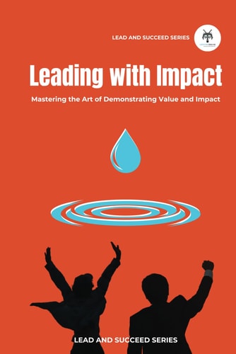 Leading with Impact Mastering the Art of Demonstrating Value and Impact