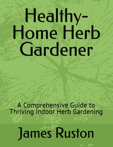The Healthy-Home Herb Gardener A Comprehensive Guide to Thriving Indoor Herb Gardening
