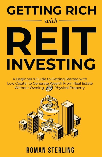 Getting Rich with REIT Investing: A Beginners Guide to Getting Started with Low Capital to Generate Wealth From Real Estate Without Owning Physical Property