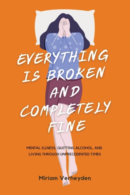 Everything Is Broken and Completely Fine: Mental Illness, Quitting Alcohol, and Living through Unprecedented Times