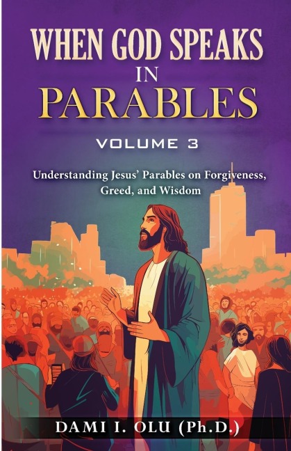 When God Speaks in Parables (Volume 3): Understanding Jesus Parables on Forgiveness, Greed, and Wisdom
